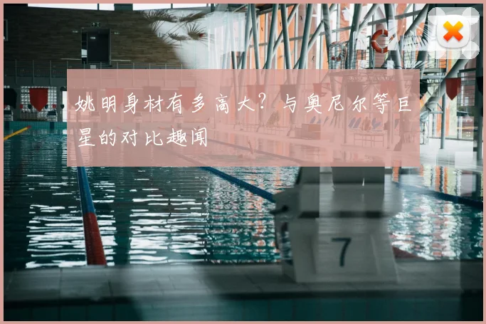 姚明身材有多高大？与奥尼尔等巨星的对比趣闻