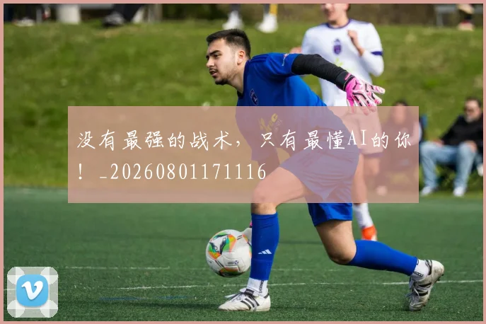 没有最强的战术,只有最懂AI的你!_20260801171116