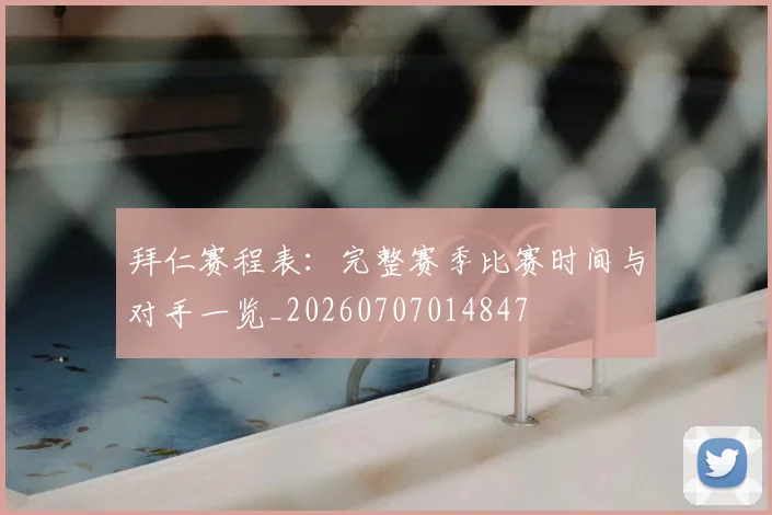 拜仁赛程表：完整赛季比赛时间与对手一览_20260707014847