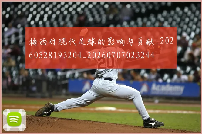 梅西对现代足球的影响与贡献_20260528193204_20260707023244
