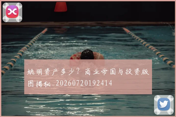 姚明资产多少？商业帝国与投资版图揭秘_20260720192414