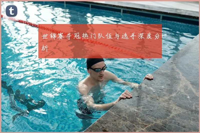 世锦赛夺冠热门队伍与选手深度分析