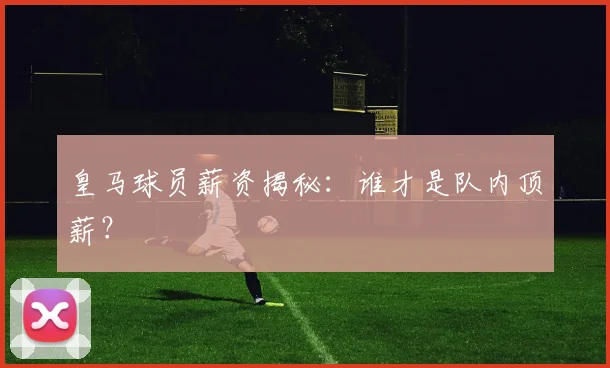 皇马球员薪资揭秘:谁才是队内顶薪?