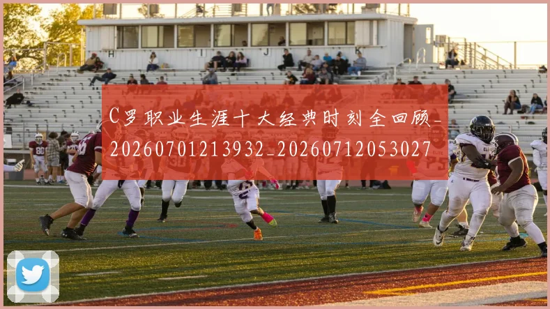 C罗职业生涯十大经典时刻全回顾_20260701213932_20260712053027