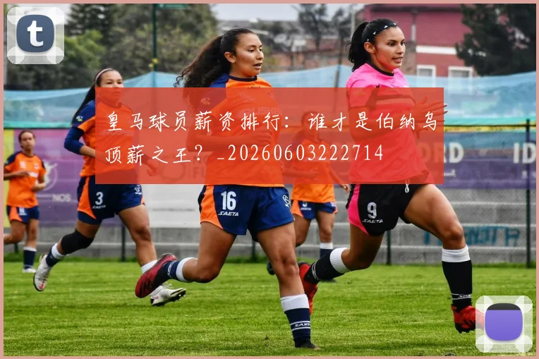 皇马球员薪资排行：谁才是伯纳乌顶薪之王？_20260603222714