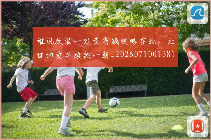 谁说改装一定贵省钱攻略在此，让你的爱车焕然一新_20260710013810