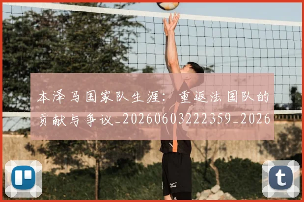 本泽马国家队生涯:重返法国队的贡献与争议_20260603222359_20260731174233