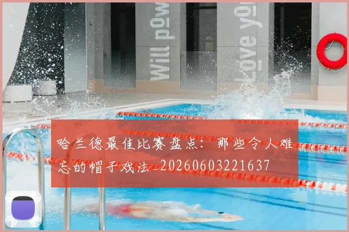 哈兰德最佳比赛盘点：那些令人难忘的帽子戏法_20260603221637