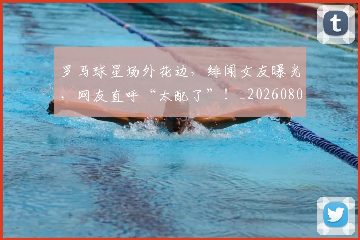 罗马球星场外花边,绯闻女友曝光,网友直呼“太配了”!_20260803143605
