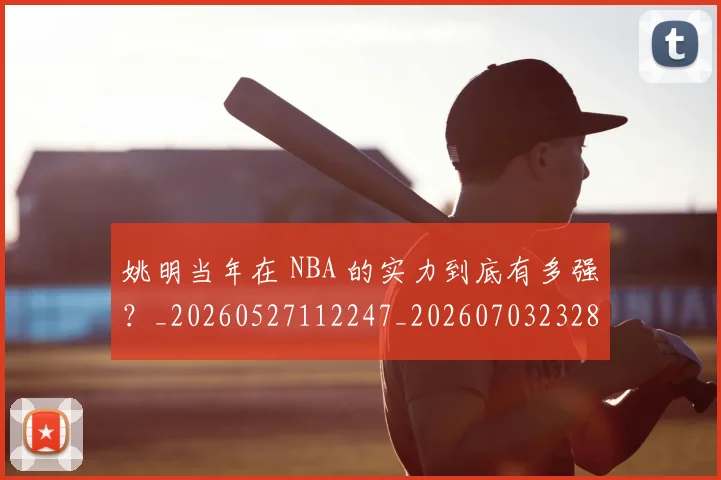 姚明当年在 NBA 的实力到底有多强？_20260527112247_20260703232804