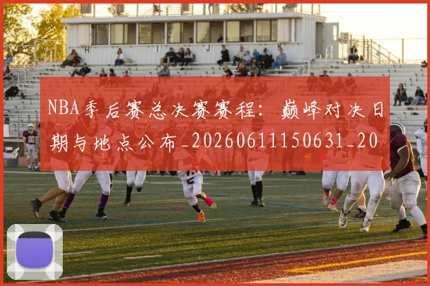 NBA季后赛总决赛赛程：巅峰对决日期与地点公布_20260611150631_20260702164822_20260714211417