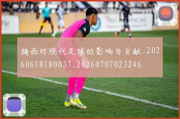 梅西对现代足球的影响与贡献_20260618180037_20260707023246