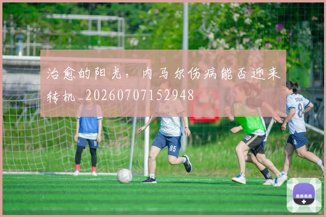 治愈的阳光，内马尔伤病能否迎来转机_20260707152948