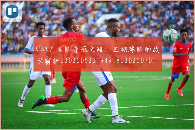 CBA广东队夺冠之路：王朝球队的战术解析_20260523194918_20260701210744
