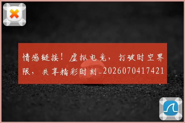 情感链接！虚拟电竞，打破时空界限，共享精彩时刻_20260704174215_20260724074043