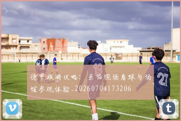 德甲旅游攻略：亲临现场看球与场馆参观体验_20260704173206