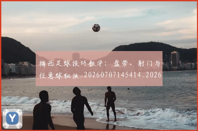 梅西足球技巧教学:盘带、射门与任意球秘诀_20260707145414_20260731182607