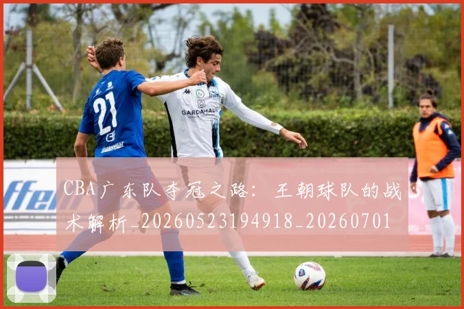 CBA广东队夺冠之路:王朝球队的战术解析_20260523194918_20260701210744