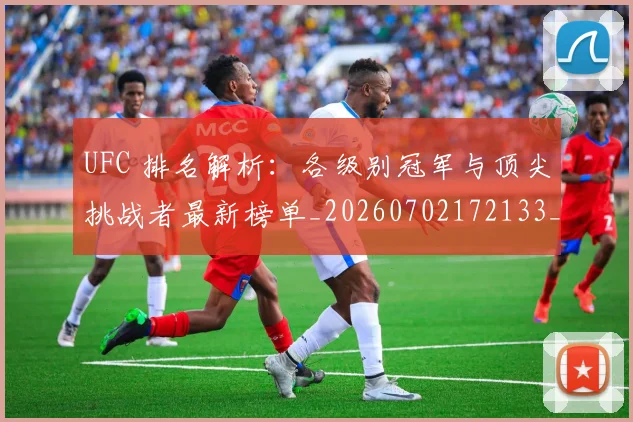 UFC 排名解析：各级别冠军与顶尖挑战者最新榜单_20260702172133_20260714215429