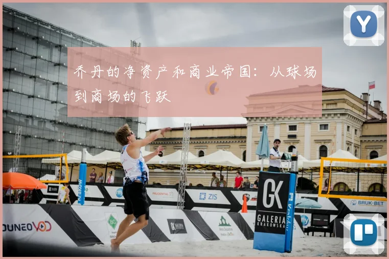 乔丹的净资产和商业帝国：从球场到商场的飞跃