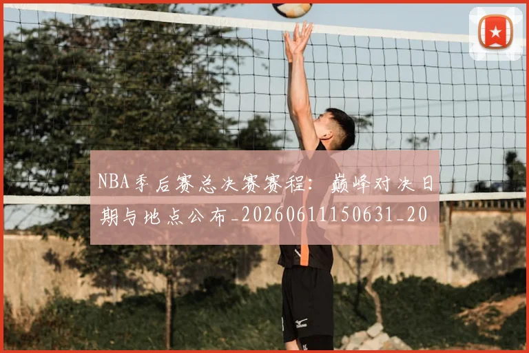 NBA季后赛总决赛赛程:巅峰对决日期与地点公布_20260611150631_20260702164822_20260714211417