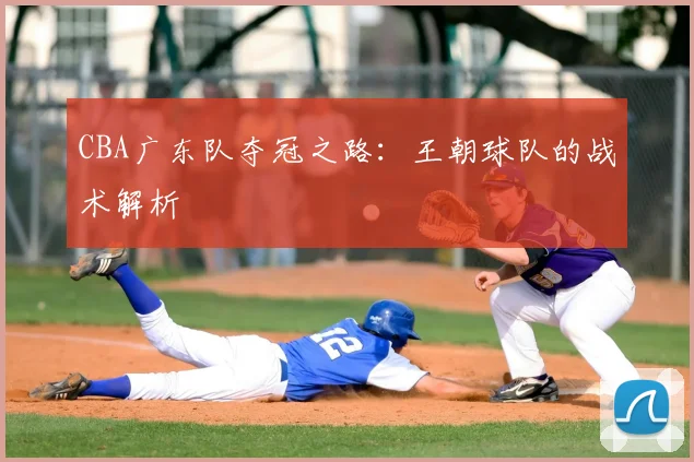CBA广东队夺冠之路:王朝球队的战术解析