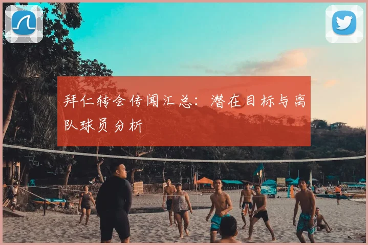 拜仁转会传闻汇总:潜在目标与离队球员分析