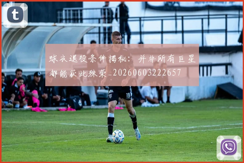 球衣退役条件揭秘：并非所有巨星都能获此殊荣_20260603222657