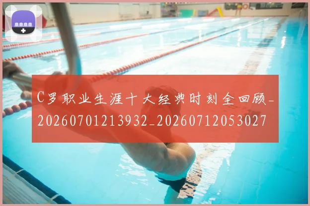 C罗职业生涯十大经典时刻全回顾_20260701213932_20260712053027