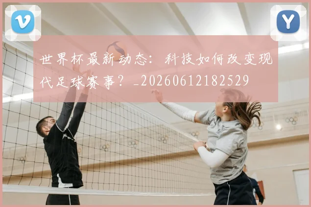 世界杯最新动态:科技如何改变现代足球赛事?_20260612182529
