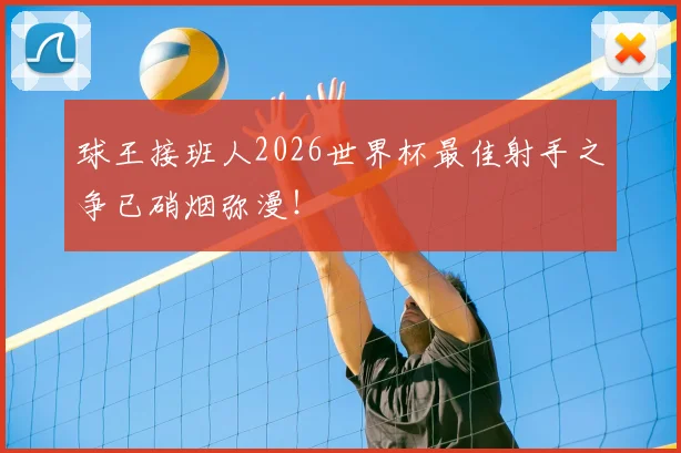 球王接班人2026世界杯最佳射手之争已硝烟弥漫！