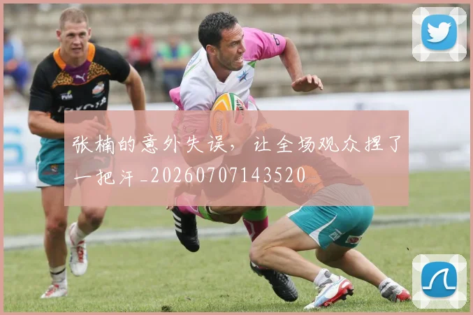 张楠的意外失误,让全场观众捏了一把汗_20260707143520