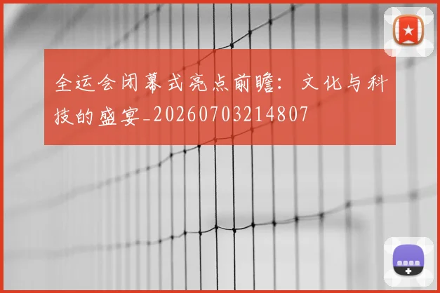 全运会闭幕式亮点前瞻：文化与科技的盛宴_20260703214807