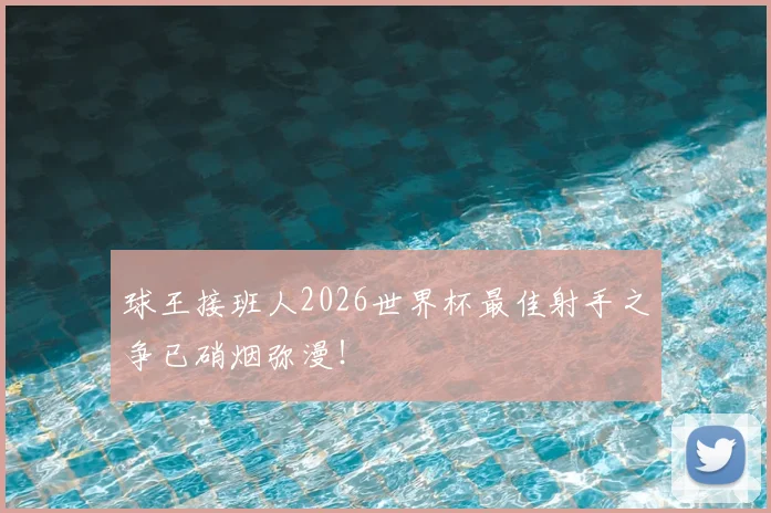 球王接班人2026世界杯最佳射手之争已硝烟弥漫！