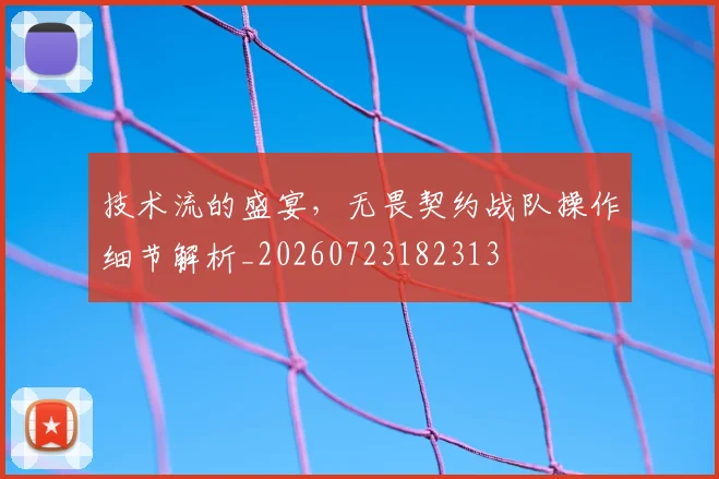技术流的盛宴,无畏契约战队操作细节解析_20260723182313