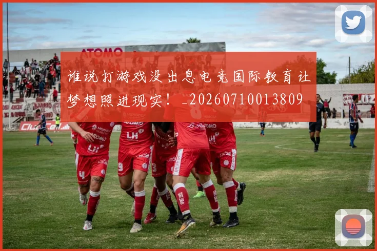 谁说打游戏没出息电竞国际教育让梦想照进现实！_20260710013809