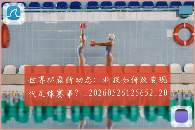 世界杯最新动态：科技如何改变现代足球赛事？_20260526125652_20260702174238