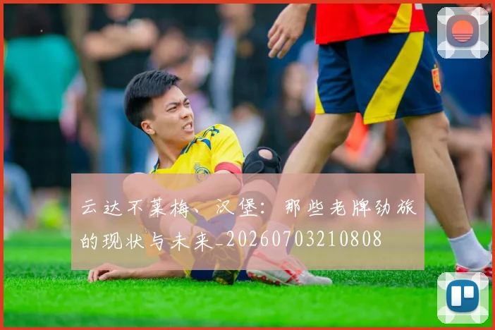 云达不莱梅、汉堡:那些老牌劲旅的现状与未来_20260703210808