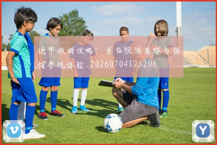 德甲旅游攻略：亲临现场看球与场馆参观体验_20260704173206