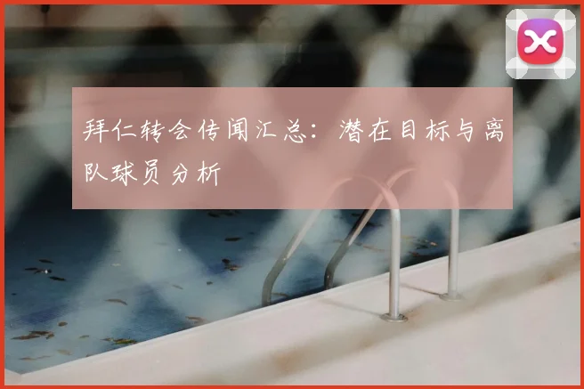 拜仁转会传闻汇总：潜在目标与离队球员分析