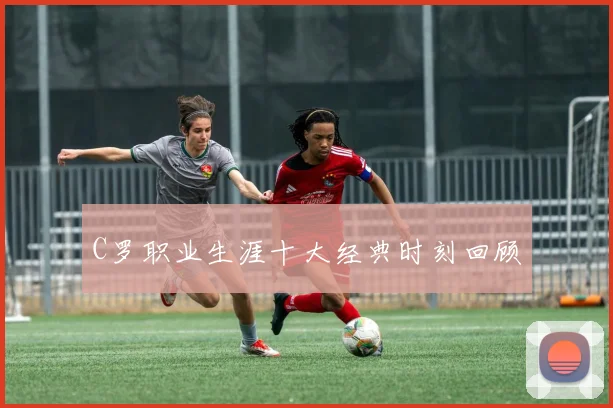 C罗职业生涯十大经典时刻回顾