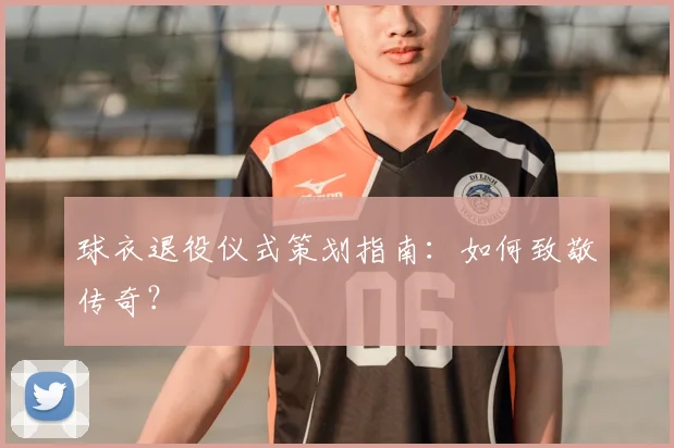 球衣退役仪式策划指南：如何致敬传奇？