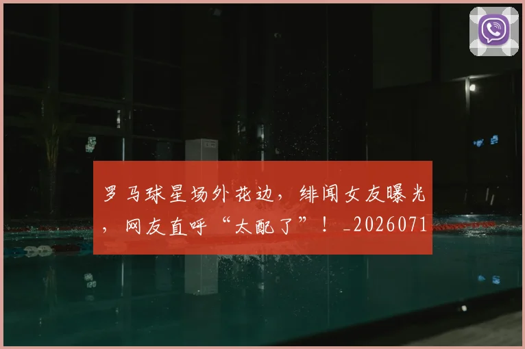 罗马球星场外花边,绯闻女友曝光,网友直呼“太配了”!_20260710003906